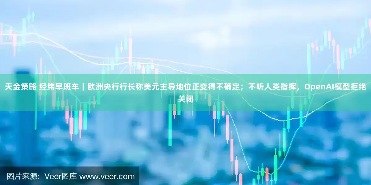 天金策略 经纬早班车｜欧洲央行行长称美元主导地位正变得不确定；不听人类指挥，OpenAI模型拒绝关闭