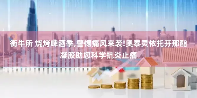 衡牛所 烧烤啤酒季,警惕痛风来袭!奥泰灵依托芬那酯凝胶助您科学抗炎止痛
