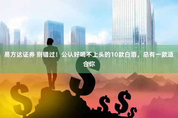 易方达证券 别错过！公认好喝不上头的10款白酒，总有一款适合你