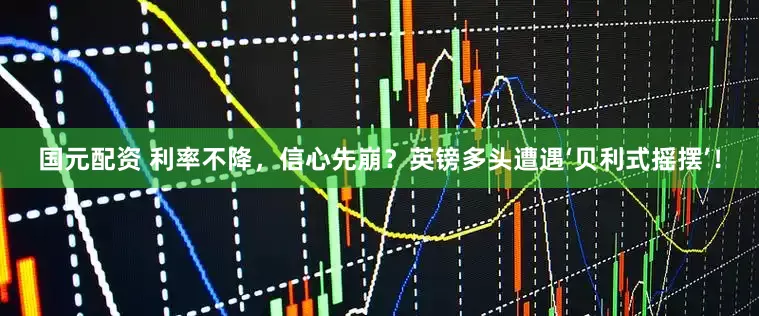 国元配资 利率不降，信心先崩？英镑多头遭遇‘贝利式摇摆’！