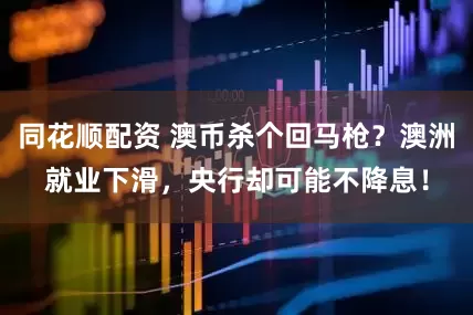 同花顺配资 澳币杀个回马枪？澳洲就业下滑，央行却可能不降息！