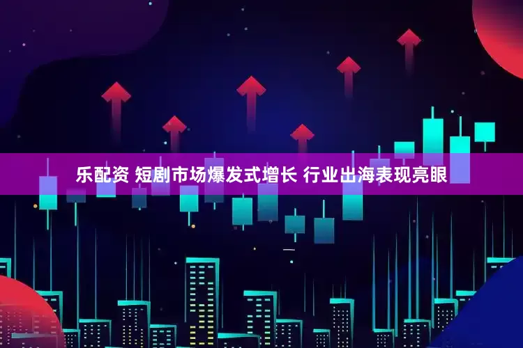 乐配资 短剧市场爆发式增长 行业出海表现亮眼