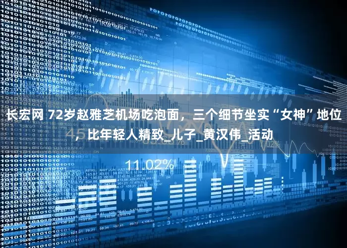 长宏网 72岁赵雅芝机场吃泡面，三个细节坐实“女神”地位，比年轻人精致_儿子_黄汉伟_活动