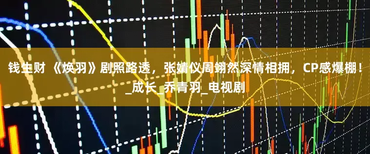 钱生财 《焕羽》剧照路透，张婧仪周翊然深情相拥，CP感爆棚！_成长_乔青羽_电视剧