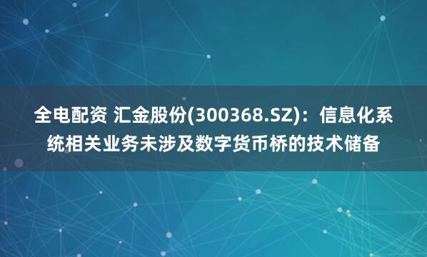 全电配资 汇金股份(300368.SZ)：信息化系统相关业务未涉及数字货币桥的技术储备
