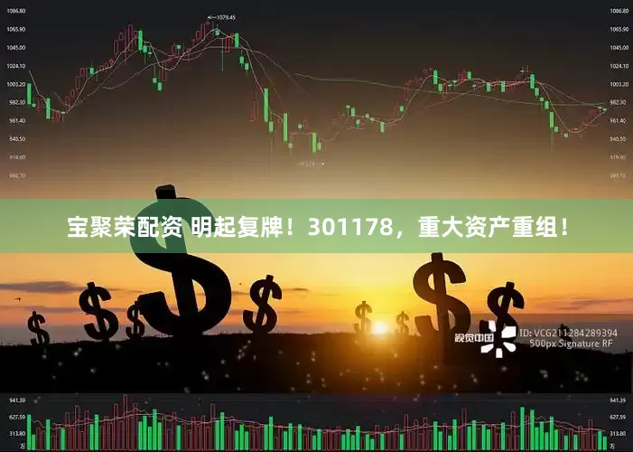 宝聚荣配资 明起复牌！301178，重大资产重组！