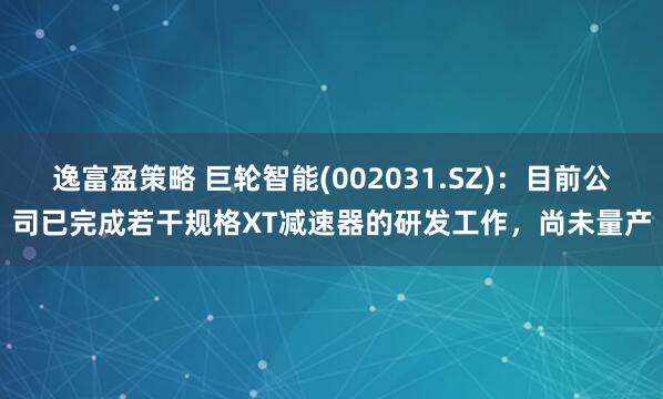 逸富盈策略 巨轮智能(002031.SZ)：目前公司已完成若干规格XT减速器的研发工作，尚未量产