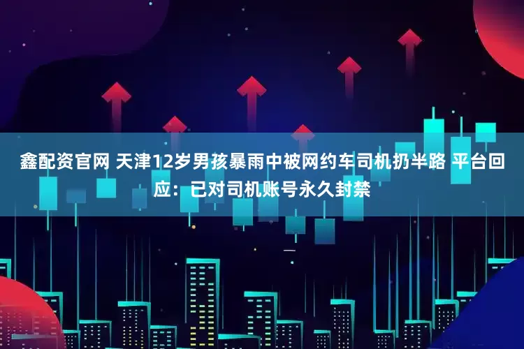鑫配资官网 天津12岁男孩暴雨中被网约车司机扔半路 平台回应：已对司机账号永久封禁