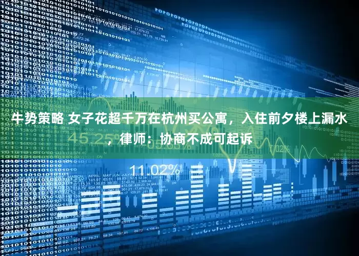 牛势策略 女子花超千万在杭州买公寓，入住前夕楼上漏水，律师：协商不成可起诉