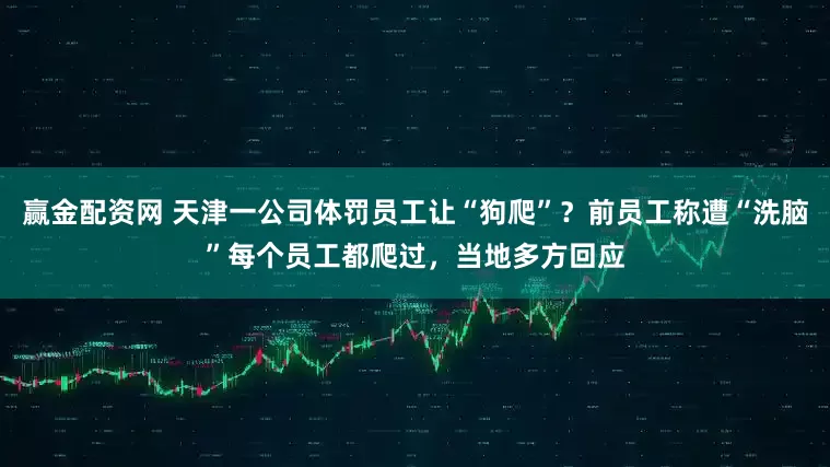 赢金配资网 天津一公司体罚员工让“狗爬”？前员工称遭“洗脑”每个员工都爬过，当地多方回应