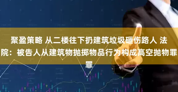 聚盈策略 从二楼往下扔建筑垃圾砸伤路人 法院：被告人从建筑物抛掷物品行为构成高空抛物罪