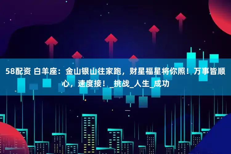 58配资 白羊座：金山银山往家跑，财星福星将你照！万事皆顺心，速度接！_挑战_人生_成功