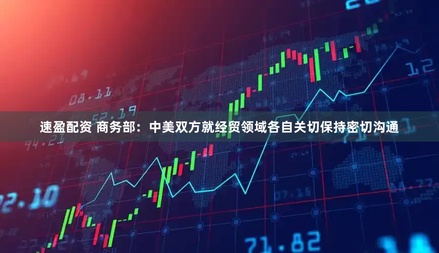 速盈配资 商务部：中美双方就经贸领域各自关切保持密切沟通