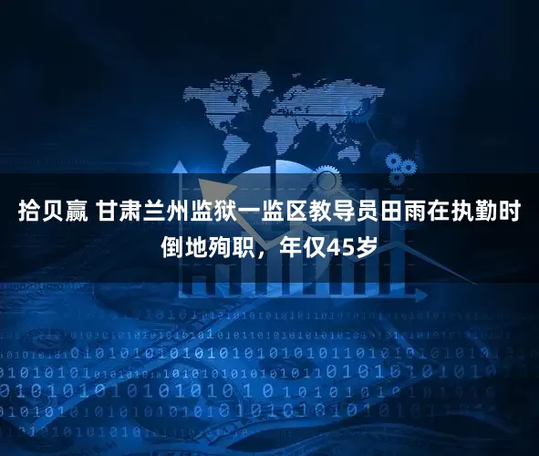 拾贝赢 甘肃兰州监狱一监区教导员田雨在执勤时倒地殉职，年仅45岁