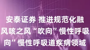 安泰证券 推进规范化融合化进程，风咳之风“吹向”慢性呼吸道疾病领域