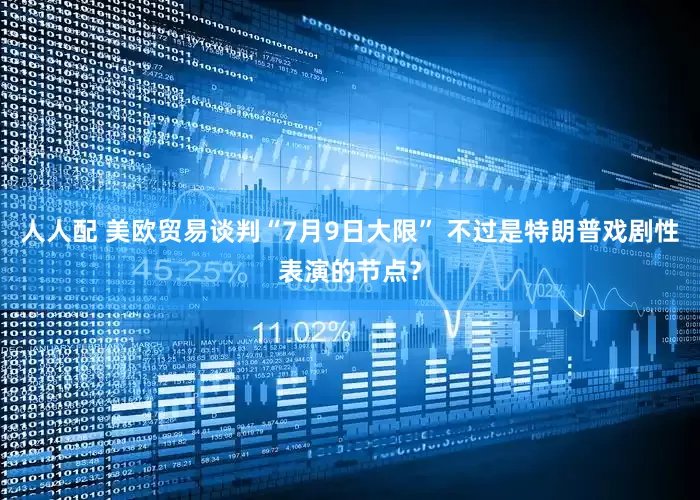 人人配 美欧贸易谈判“7月9日大限” 不过是特朗普戏剧性表演的节点？