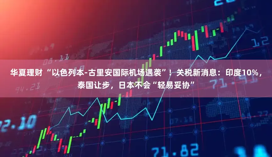华夏理财 “以色列本-古里安国际机场遇袭”！关税新消息：印度10%，泰国让步，日本不会“轻易妥协”
