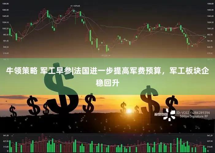 牛领策略 军工早参|法国进一步提高军费预算，军工板块企稳回升