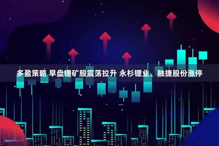 多盈策略 早盘锂矿股震荡拉升 永杉锂业、融捷股份涨停