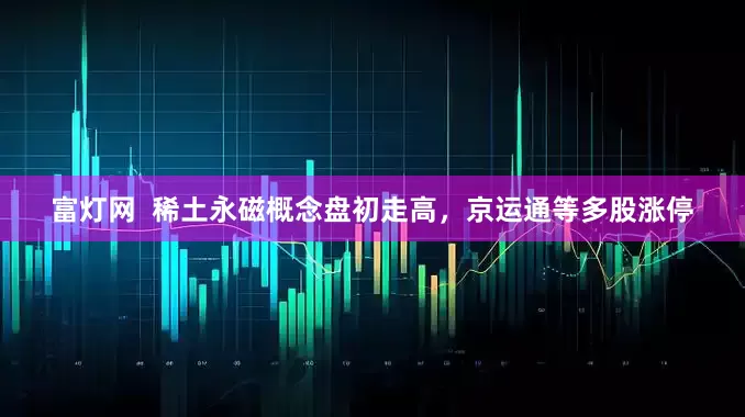 富灯网  稀土永磁概念盘初走高，京运通等多股涨停