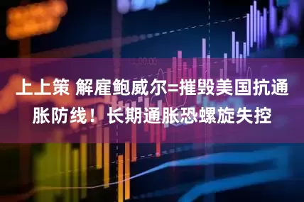 上上策 解雇鲍威尔=摧毁美国抗通胀防线！长期通胀恐螺旋失控