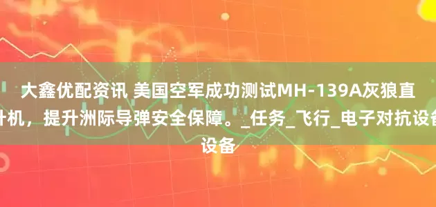 大鑫优配资讯 美国空军成功测试MH-139A灰狼直升机，提升洲际导弹安全保障。_任务_飞行_电子对抗设备