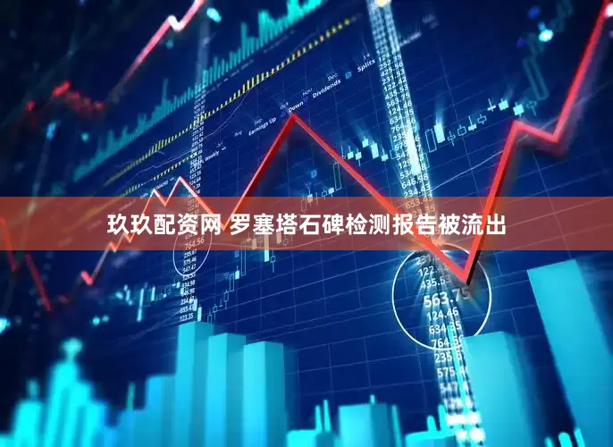 玖玖配资网 罗塞塔石碑检测报告被流出