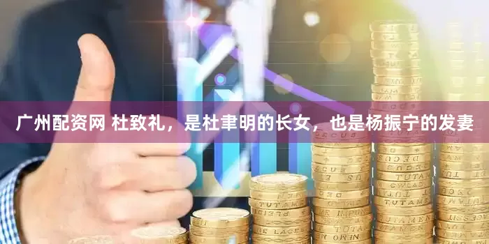广州配资网 杜致礼，是杜聿明的长女，也是杨振宁的发妻