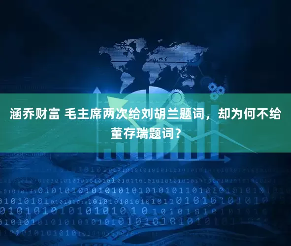 涵乔财富 毛主席两次给刘胡兰题词，却为何不给董存瑞题词？
