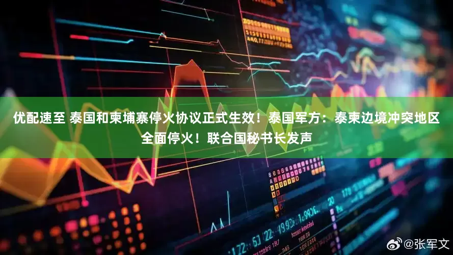 优配速至 泰国和柬埔寨停火协议正式生效！泰国军方：泰柬边境冲突地区全面停火！联合国秘书长发声