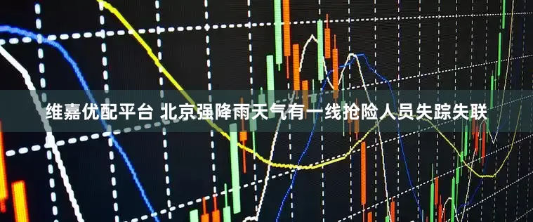 维嘉优配平台 北京强降雨天气有一线抢险人员失踪失联