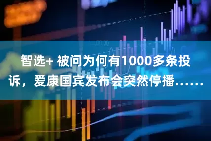 智选+ 被问为何有1000多条投诉，爱康国宾发布会突然停播……