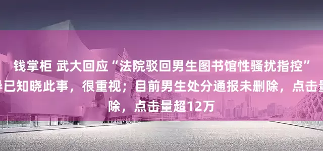 钱掌柜 武大回应“法院驳回男生图书馆性骚扰指控”：校领导已知晓此事，很重视；目前男生处分通报未删除，点击量超12万