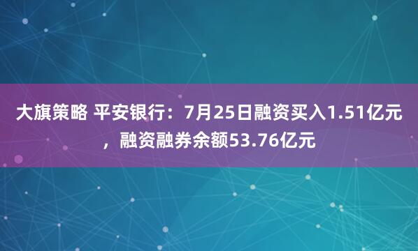 大旗策略 平安银行：7月25日融资买入1.51亿元，融资融券余额53.76亿元