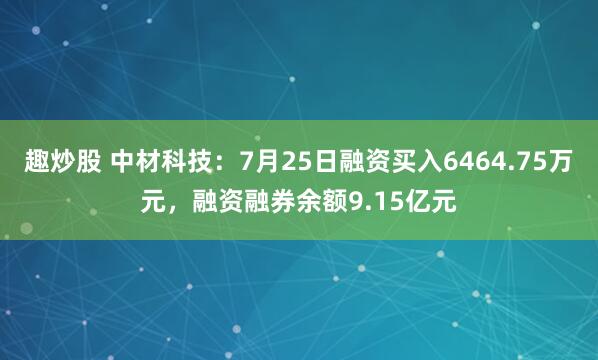 趣炒股 中材科技：7月25日融资买入6464.75万元，融资融券余额9.15亿元