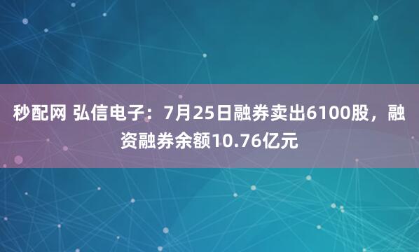 秒配网 弘信电子：7月25日融券卖出6100股，融资融券余额10.76亿元