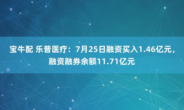 宝牛配 乐普医疗：7月25日融资买入1.46亿元，融资融券余额11.71亿元