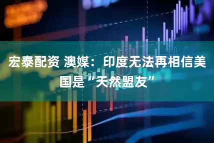 宏泰配资 澳媒：印度无法再相信美国是“天然盟友”