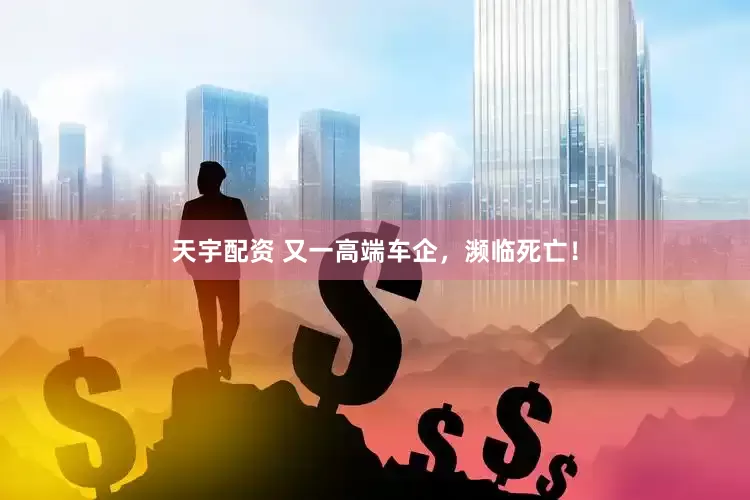 天宇配资 又一高端车企，濒临死亡！