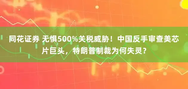 同花证券 无惧500%关税威胁！中国反手审查美芯片巨头，特朗普制裁为何失灵？