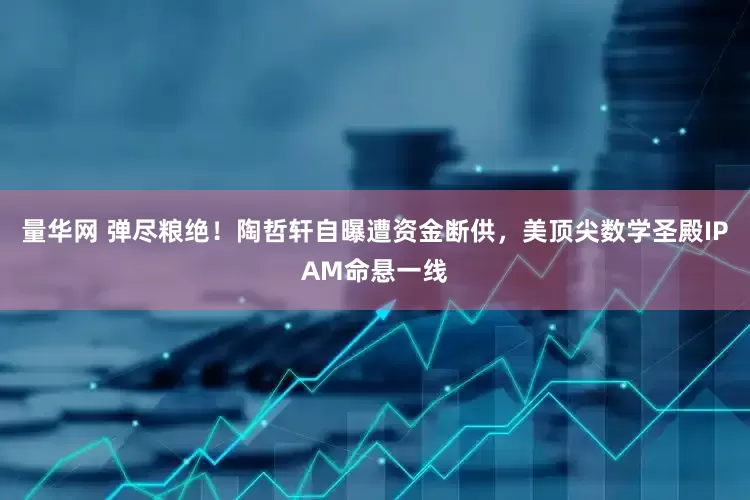 量华网 弹尽粮绝！陶哲轩自曝遭资金断供，美顶尖数学圣殿IPAM命悬一线
