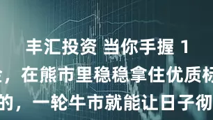 丰汇投资 当你手握 150 万本金，在熊市里稳稳拿住优质标的，一轮牛市就能让日子彻底松快下来……