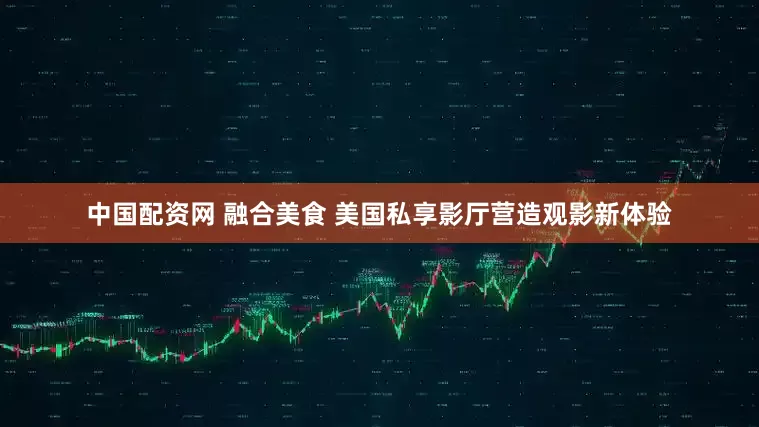 中国配资网 融合美食 美国私享影厅营造观影新体验