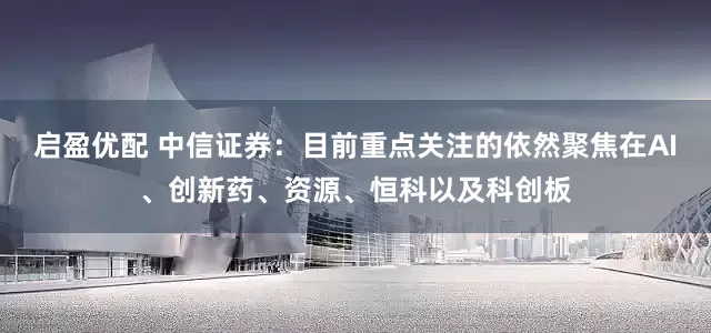 启盈优配 中信证券：目前重点关注的依然聚焦在AI、创新药、资源、恒科以及科创板