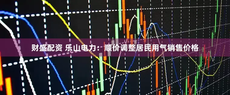 财盛配资 乐山电力：顺价调整居民用气销售价格