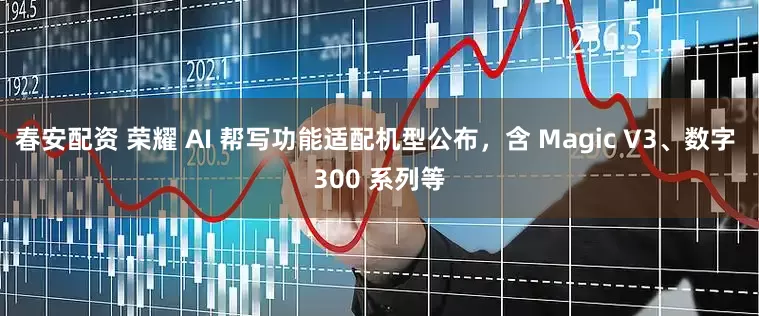 春安配资 荣耀 AI 帮写功能适配机型公布，含 Magic V3、数字 300 系列等