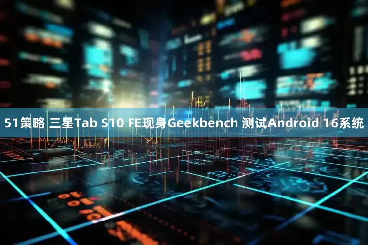 51策略 三星Tab S10 FE现身Geekbench 测试Android 16系统