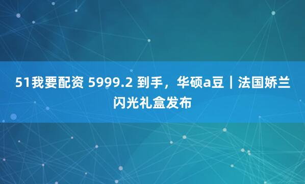51我要配资 5999.2 到手，华硕a豆｜法国娇兰闪光礼盒发布