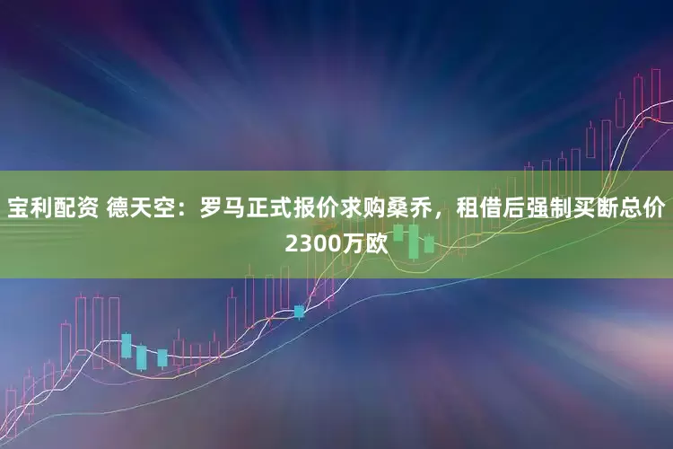 宝利配资 德天空：罗马正式报价求购桑乔，租借后强制买断总价2300万欧