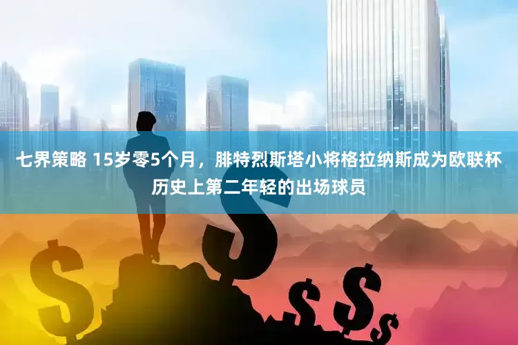 七界策略 15岁零5个月，腓特烈斯塔小将格拉纳斯成为欧联杯历史上第二年轻的出场球员
